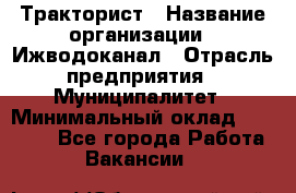 Тракторист › Название организации ­ Ижводоканал › Отрасль предприятия ­ Муниципалитет › Минимальный оклад ­ 13 000 - Все города Работа » Вакансии   